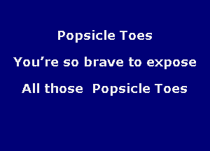 Popsicle Toes

You're so brave to expose

All those Popsicle Toes