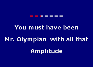 You must have been

Mr. Olympian with all that

Amplitude