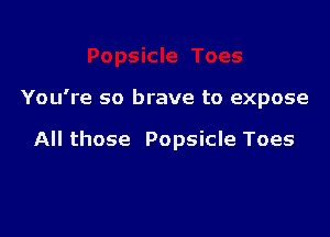 You're so brave to expose

All those Popsicle Toes