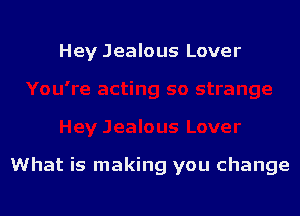 Hey Jealous Lover

What is making you change