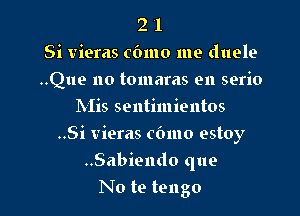 2 '1
Si vieras cbmo me duele
..Que no tomaras en serio
Mis sentimientos
..Si vieras cbmo estoy

..Sabiendo que

No te tengo l