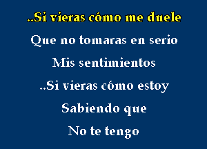 ..Si vieras cbmo me duele
Que 110 tomaras en serio
Mis sentimientos

..Si vieras cbmo estoy

Sabiendo que

No te tengo l
