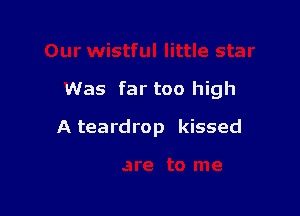 Was far too high

A teardrop kissed