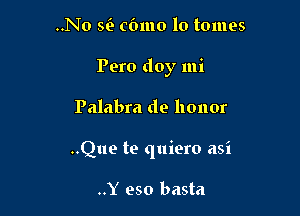..No w cbmo lo tomes

Pero doy mi

Palabra de honor

..Que te quiero asi

..Y eso basta