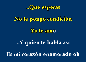 ..Que esperas
No te pongo condicifm

Yo te amo

..Y quien te habla asi

Es mi corazc'm euamorado 011