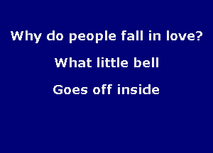 Why do people fall in love?

What little bell

Goes off inside