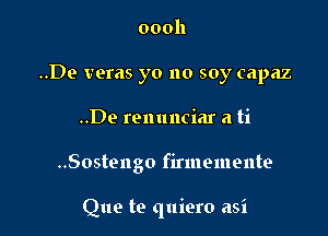 oooh
..De veras yo no soy capaz

..De renunciar a ti

..Sostengo firmemente

Que to quiero asi