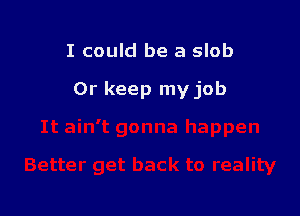 I could be a slob

0r keep my job