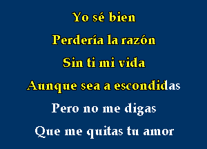 Yo si- bien
Perderia la razfm
Sin ti mi Vida
Aunque sea a escondidas

Pero no me digas

Que me quitas tu amor