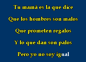 Tu mama es la que dice
Que los hombres son malos

Que prometen regalos

Y lo que dan son palos

Pero yo no soy igual l
