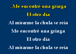 .L-Ie encontw 1111a gringa
El otro dia
Al mirarme la chula se reia

IVIe encontw 1111a gringa
El otro dia

Al mirarme la chula se reia
