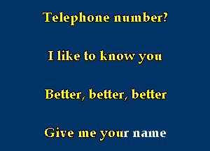 Telephone number?

I like to know you

Better, better, better

Give me your name