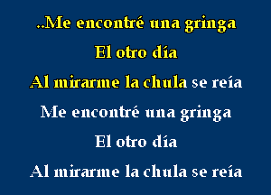 .L-Ie encontw 1111a gringa
El otro dia
Al mirarme la chula se reia

IVIe encontw 1111a gringa
El otro dia

Al mirarme la chula se reia