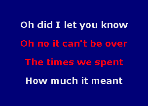 0h did I let you know

How much it meant