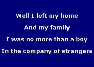 Well I left my home
And my family
I was no more than a boy

In the company of strangers