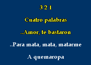 321

C uatro palabras

..Amor, te bastaron
..Para mata, mata, matarme

A quemaropa