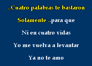 ..Cuatro palabras te bastaron

Solamente ..para que

Ni en cuatro vidas
Yo me vuelva a letrantar

Ya no te amo