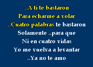 ..A ti te bastaron
Para echarme a volar
..Cuatro palabras to bastaron
Solamente ..para que
Ni en cuatro vidas

Y0 me vuelva a levantar

..Ya no te amo l