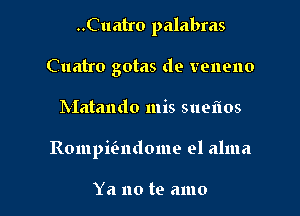 ..Cuatro palabras
Cuatro gotas de veneno

Matando mis sueiios

Rompmndome el alma

Ya no te amo