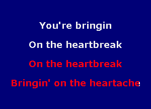 You're bringin

0n the heartbreak