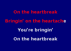 You're bringin'

0n the heartbreak