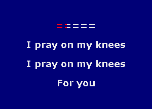 I pray on my knees

I pray on my knees

For you