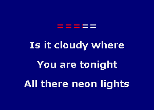 Is it cloudy where

You are tonight

All there neon lights