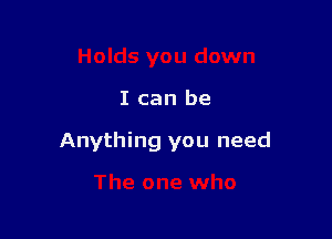 I can be

Anything you need
