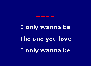 I only wanna be

The one you love

I only wanna be