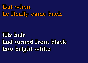 But when
he finally came back

His hair
had turned from black
into bright white