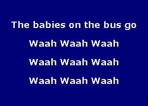 The babies on the bus go
Waah Waah Waah
Waah Waah Waah
Waah Waah Waah