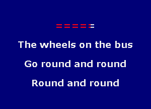 The wheels on the bus

Go round and round

Round and round