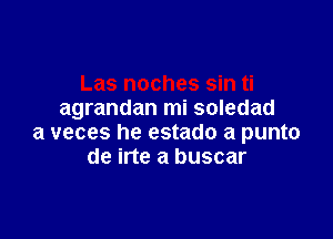 agrandan mi soledad

a veces he estado a punto
de irte a buscar