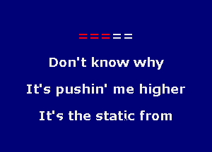 Don't know why

It's pushin' me higher

It's the static from