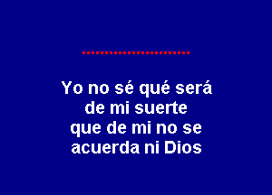 Yo no se'z qus'a sera

de mi suerte
que de mi no se
acuerda ni Dios