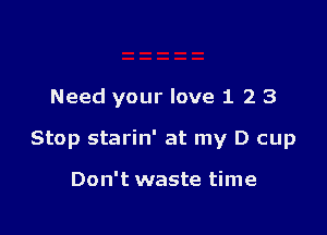 Need your love 1 2 3

Stop starin' at my D cup

Don't waste time