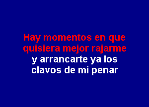 y arrancarte ya los
clavos de mi penar