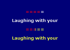 Laughing with your

Laughing with your