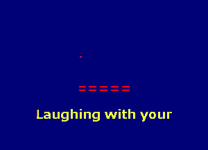 Laughing with your
