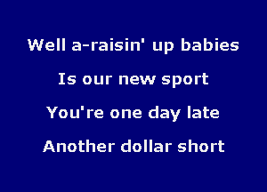 1I.Wella-raisin' up babies
Is our new sport

You're one day late

Another dollar short

g