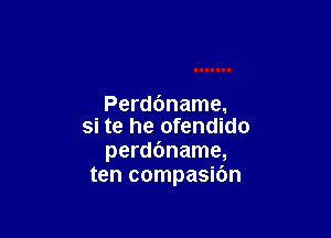 Perdbname.

si te he ofendido
perdbname,
ten compasic'm