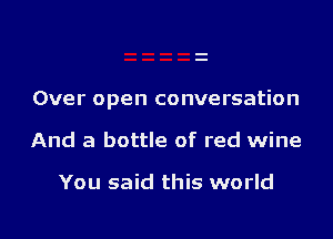 Over open conversation

And a bottle of red wine

You said this world