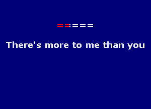 There's more to me than you