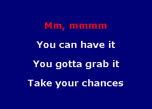 You can have it

You gotta grab it

Take your chances