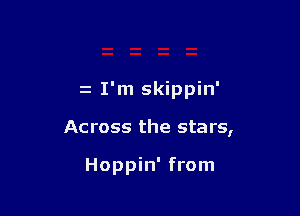 I'm skippin'

Across the stars,

Hoppin' from