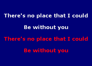 There's no place that I could

Be without you