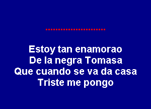 Estoy tan enamorao

De la negra Tomasa
Que cuando se va da casa
Triste me pongo