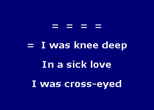 z I was knee deep

In a sick love

I was cross-eyed