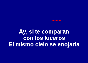 Ay, si te comparan
con los luceros
El mismo cielo se enojaria