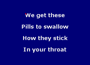 We get these

Pills to swallow

How they stick

In your throat